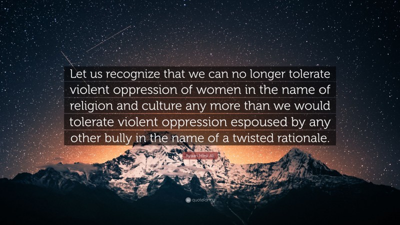 Ayaan Hirsi Ali Quote: “Let us recognize that we can no longer tolerate violent oppression of women in the name of religion and culture any more than we would tolerate violent oppression espoused by any other bully in the name of a twisted rationale.”