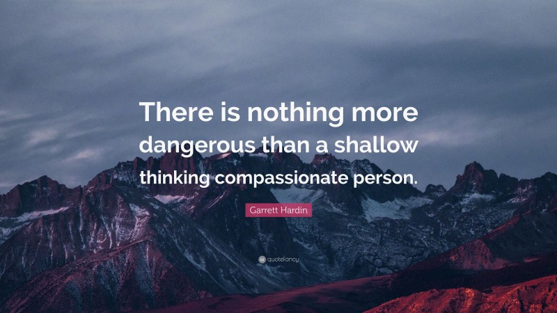 Garrett Hardin Quote: “There is nothing more dangerous than a shallow thinking compassionate person.”