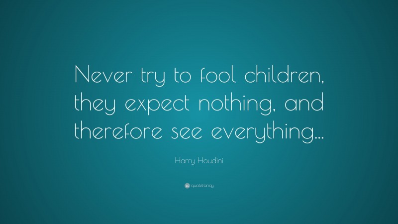 Harry Houdini Quote: “Never try to fool children, they expect nothing, and therefore see everything...”