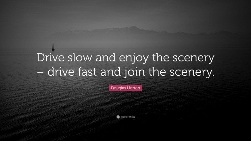 Douglas Horton Quote: “Drive slow and enjoy the scenery – drive fast and join the scenery.”