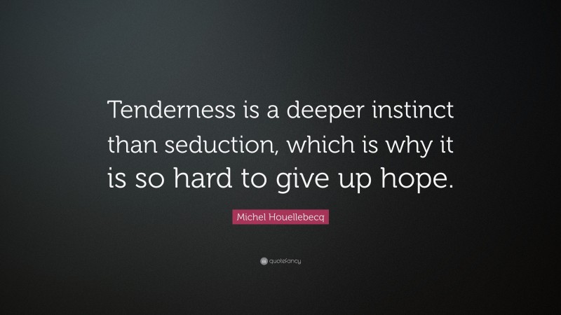 Michel Houellebecq Quote: “Tenderness is a deeper instinct than seduction, which is why it is so hard to give up hope.”