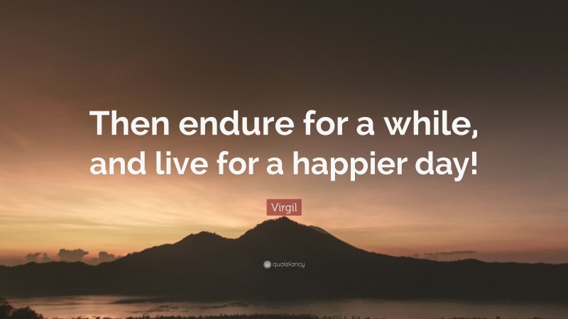 Virgil Quote: “Then endure for a while, and live for a happier day!”