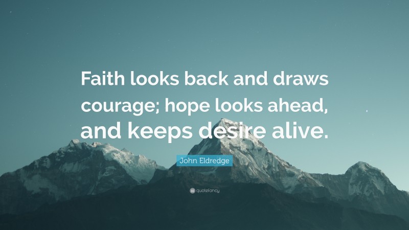 John Eldredge Quote: “Faith looks back and draws courage; hope looks ahead, and keeps desire alive.”