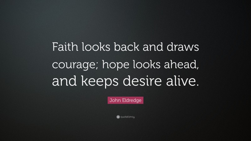 John Eldredge Quote: “Faith looks back and draws courage; hope looks ahead, and keeps desire alive.”