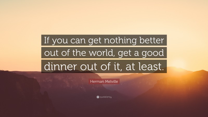 Herman Melville Quote: “If you can get nothing better out of the world, get a good dinner out of it, at least.”