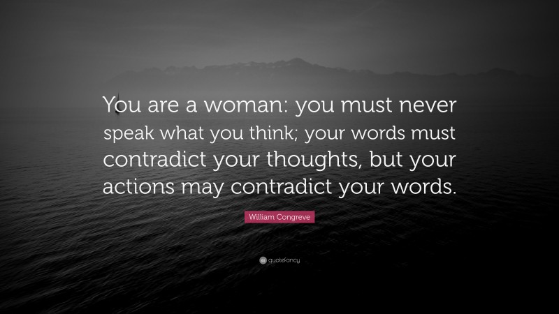 William Congreve Quote: “You are a woman: you must never speak what you think; your words must contradict your thoughts, but your actions may contradict your words.”