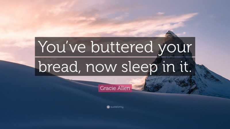 Gracie Allen Quote: “You’ve buttered your bread, now sleep in it.”