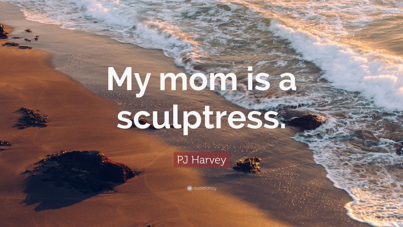 PJ Harvey Quote: “My mom is a sculptress.”
