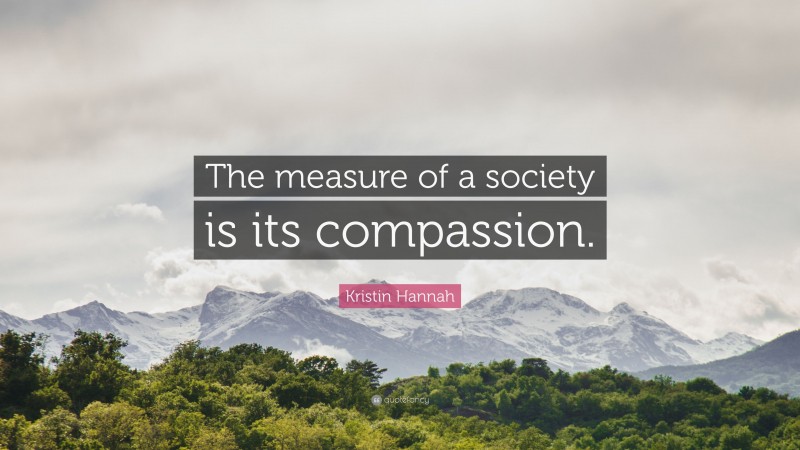 Kristin Hannah Quote: “The measure of a society is its compassion.”