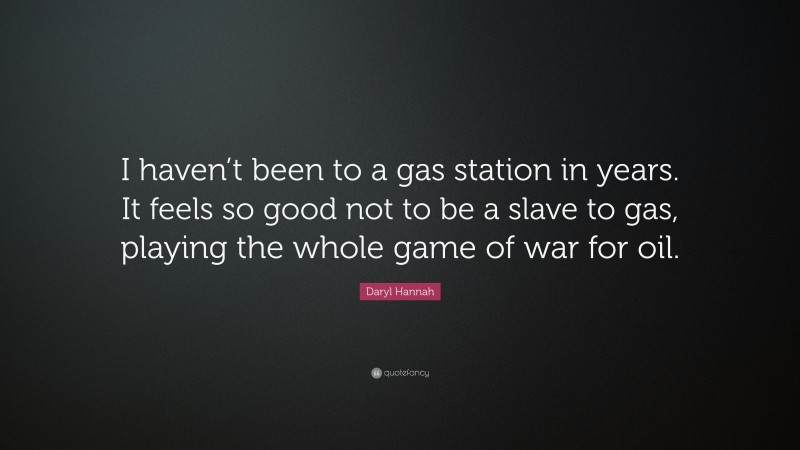 Daryl Hannah Quote: “I haven’t been to a gas station in years. It feels so good not to be a slave to gas, playing the whole game of war for oil.”