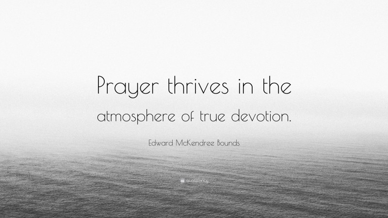 Edward McKendree Bounds Quote: “Prayer thrives in the atmosphere of true devotion.”