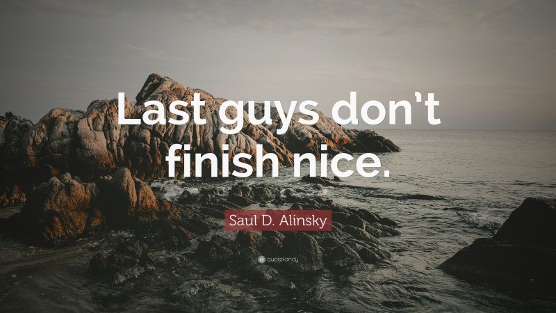 Saul D. Alinsky Quote: “Last guys don’t finish nice.”