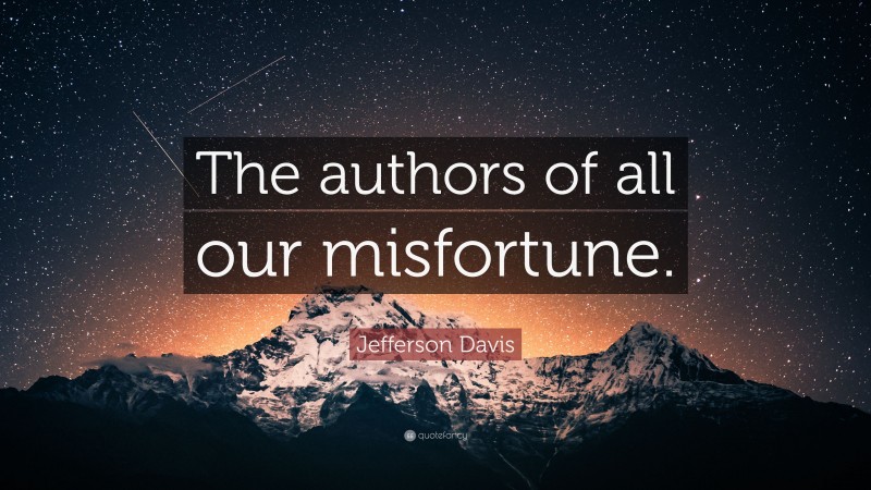 Jefferson Davis Quote: “The authors of all our misfortune.”