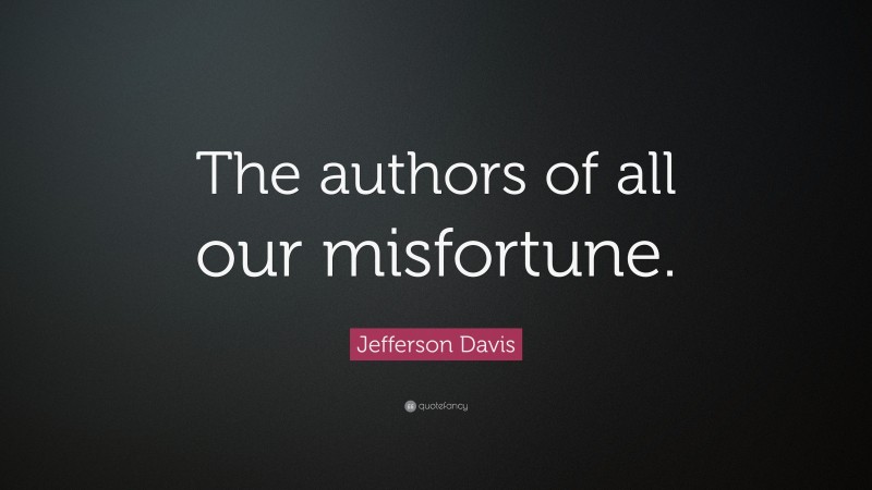 Jefferson Davis Quote: “The authors of all our misfortune.”