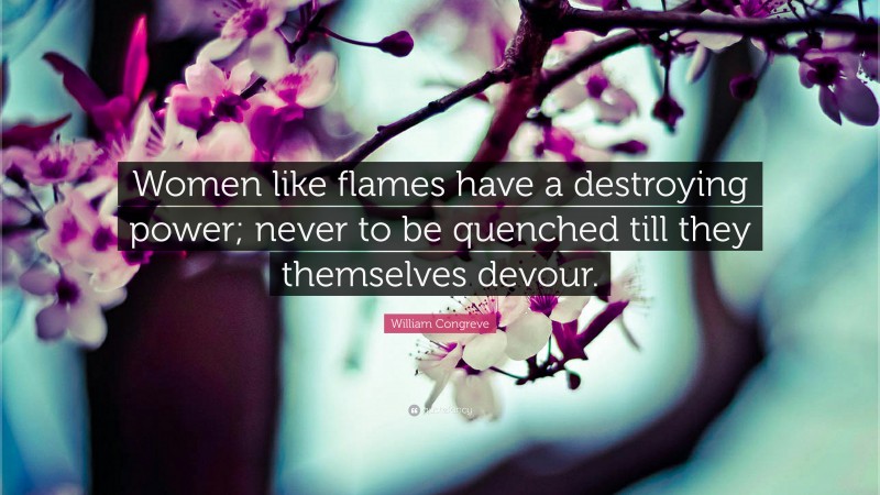 William Congreve Quote: “Women like flames have a destroying power; never to be quenched till they themselves devour.”