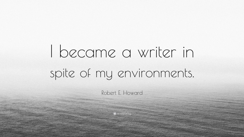 Robert E. Howard Quote: “I became a writer in spite of my environments.”