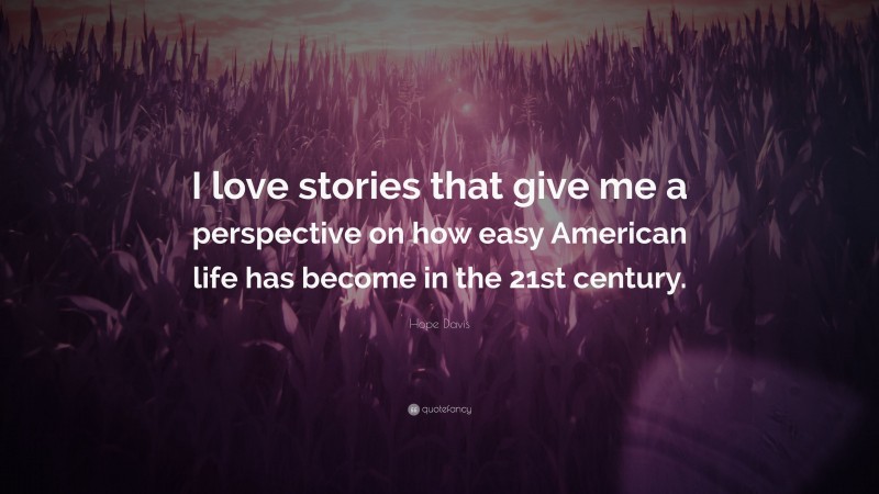 Hope Davis Quote: “I love stories that give me a perspective on how easy American life has become in the 21st century.”