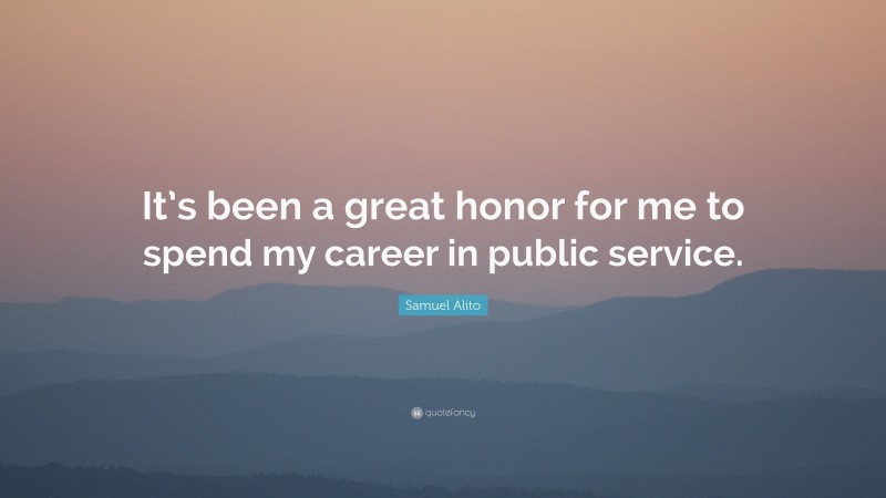 Samuel Alito Quote: “It’s been a great honor for me to spend my career in public service.”
