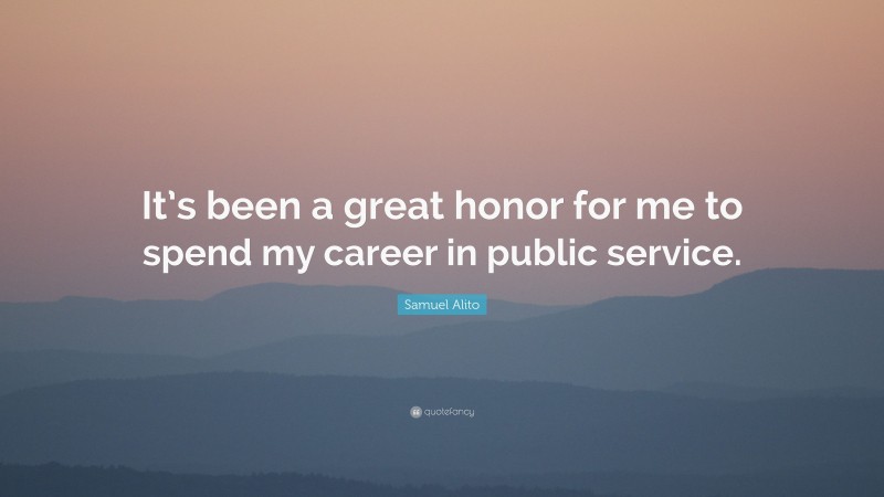 Samuel Alito Quote: “It’s been a great honor for me to spend my career in public service.”