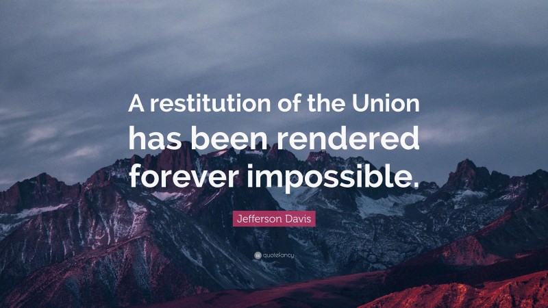 Jefferson Davis Quote: “A restitution of the Union has been rendered forever impossible.”