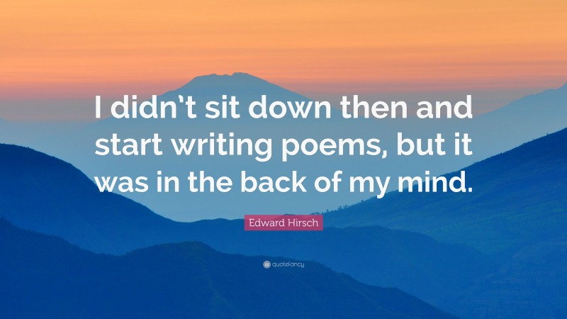 Edward Hirsch Quote: “I didn’t sit down then and start writing poems, but it was in the back of my mind.”