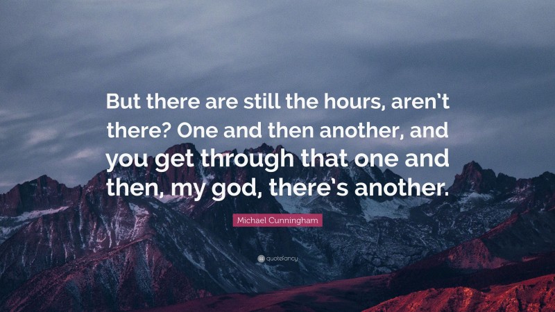 Michael Cunningham Quote: “But there are still the hours, aren’t there? One and then another, and you get through that one and then, my god, there’s another.”