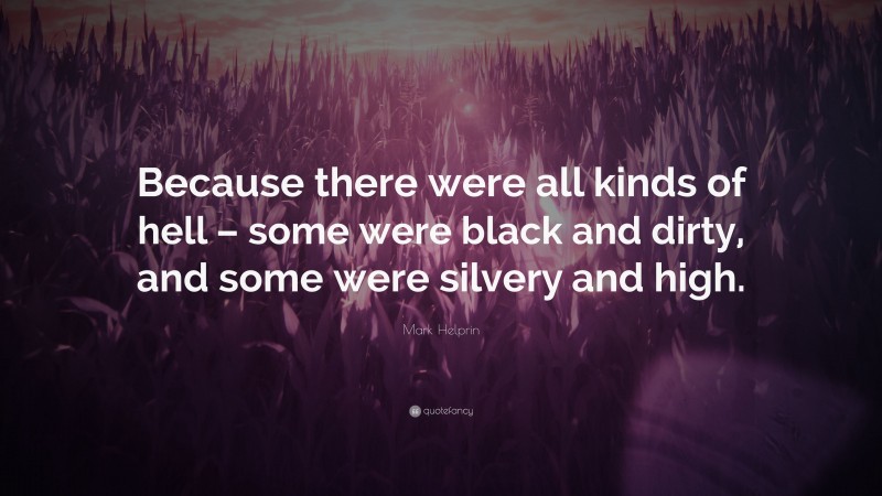 Mark Helprin Quote: “Because there were all kinds of hell – some were black and dirty, and some were silvery and high.”