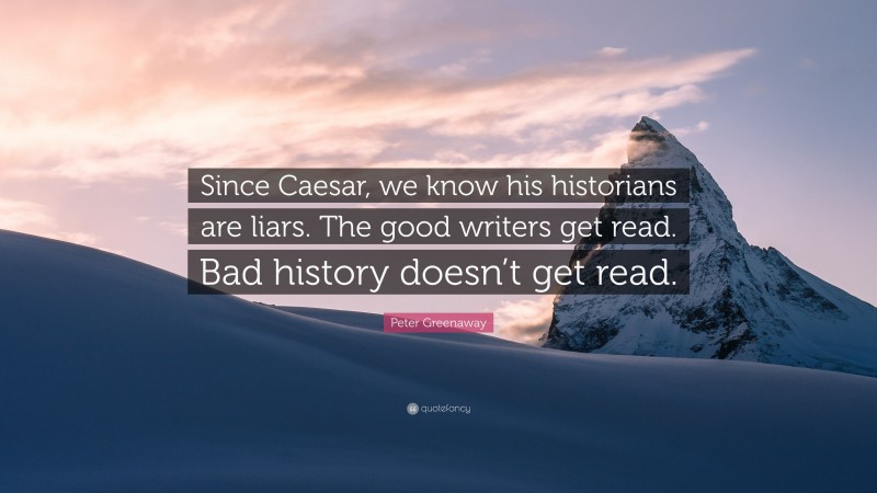 Peter Greenaway Quote: “Since Caesar, we know his historians are liars. The good writers get read. Bad history doesn’t get read.”