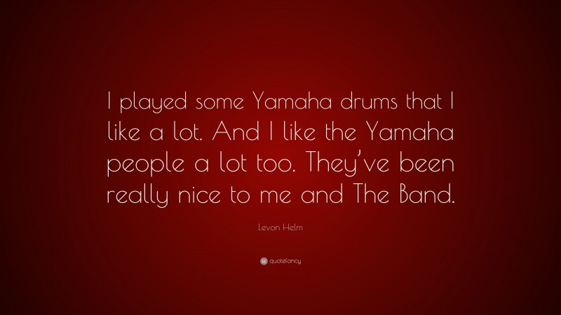 Levon Helm Quote: “I played some Yamaha drums that I like a lot. And I like the Yamaha people a lot too. They’ve been really nice to me and The Band.”