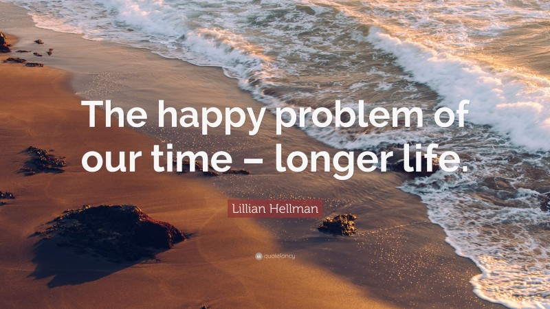 Lillian Hellman Quote: “The happy problem of our time – longer life.”