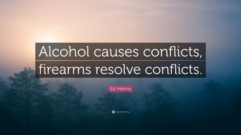 Ed Helms Quote: “Alcohol causes conflicts, firearms resolve conflicts.”