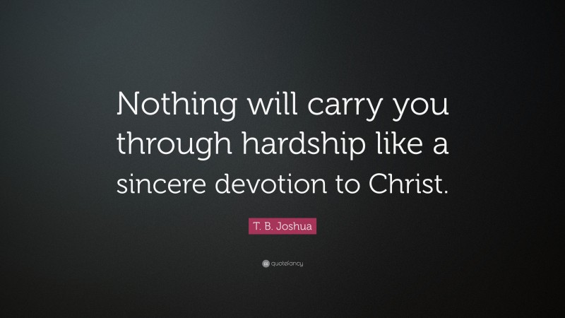 T. B. Joshua Quote: “Nothing will carry you through hardship like a sincere devotion to Christ.”