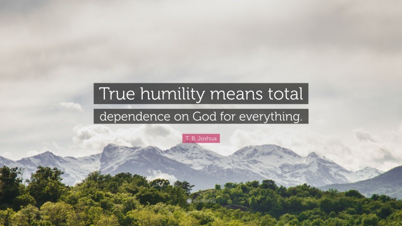 T. B. Joshua Quote: “True humility means total dependence on God for everything.”