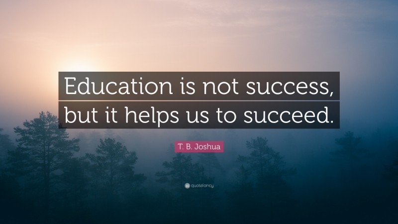 T. B. Joshua Quote: “Education is not success, but it helps us to succeed.”