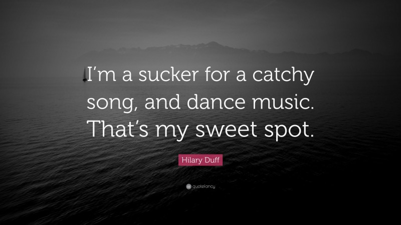 Hilary Duff Quote: “I’m a sucker for a catchy song, and dance music. That’s my sweet spot.”