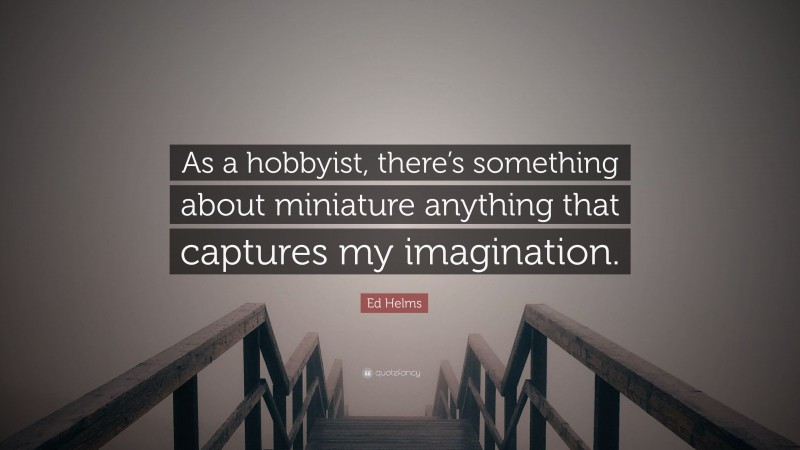 Ed Helms Quote: “As a hobbyist, there’s something about miniature anything that captures my imagination.”