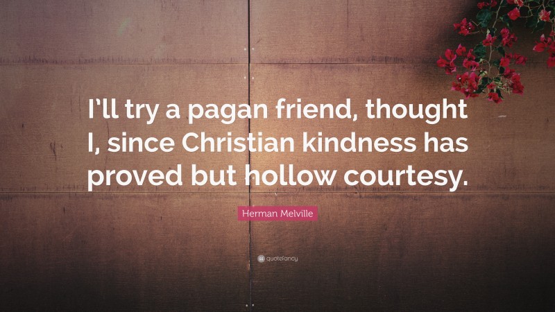 Herman Melville Quote: “I’ll try a pagan friend, thought I, since Christian kindness has proved but hollow courtesy.”
