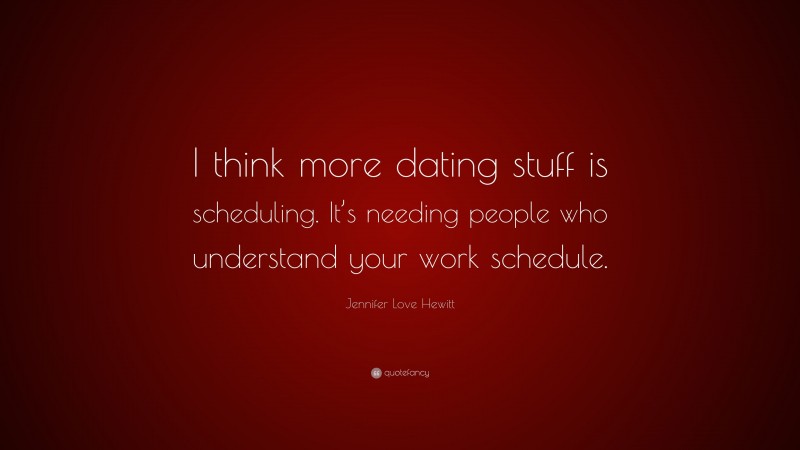 Jennifer Love Hewitt Quote: “I think more dating stuff is scheduling. It’s needing people who understand your work schedule.”