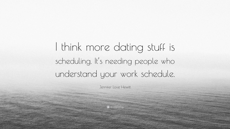 Jennifer Love Hewitt Quote: “I think more dating stuff is scheduling. It’s needing people who understand your work schedule.”