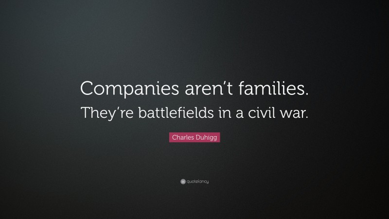 Charles Duhigg Quote: “Companies aren’t families. They’re battlefields in a civil war.”