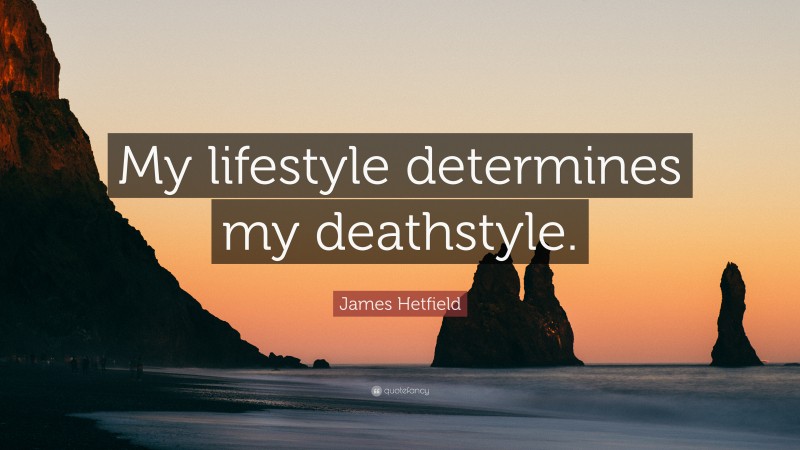 James Hetfield Quote: “My lifestyle determines my deathstyle.”