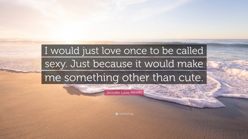 Jennifer Love Hewitt Quote: “I would just love once to be called sexy. Just because it would make me something other than cute.”