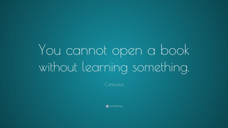 Confucius Quote: “You cannot open a book without learning something.”