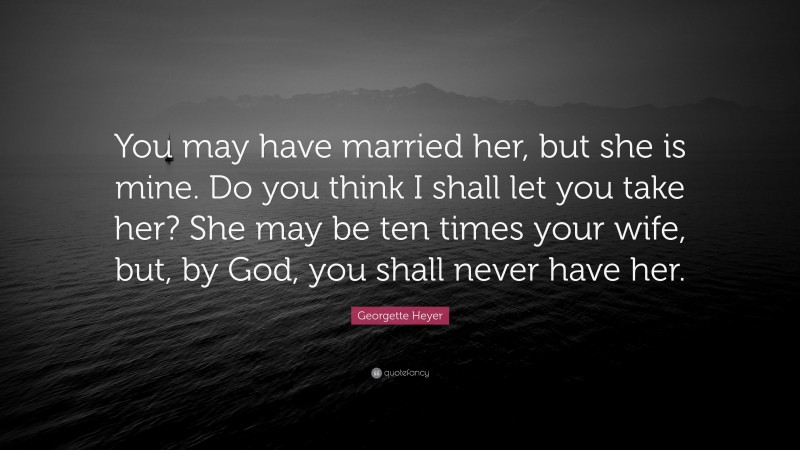 Georgette Heyer Quote: “You may have married her, but she is mine. Do you think I shall let you take her? She may be ten times your wife, but, by God, you shall never have her.”