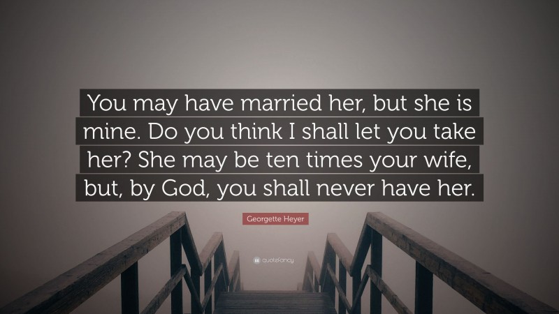 Georgette Heyer Quote: “You may have married her, but she is mine. Do you think I shall let you take her? She may be ten times your wife, but, by God, you shall never have her.”