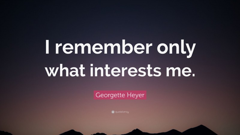 Georgette Heyer Quote: “I remember only what interests me.”
