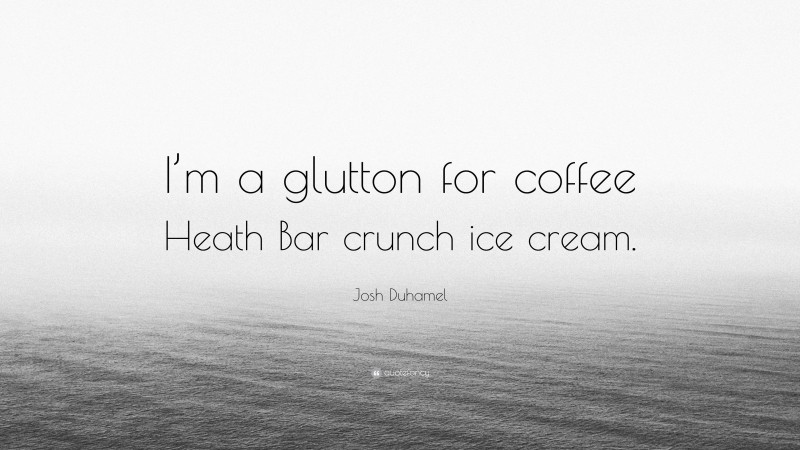Josh Duhamel Quote: “I’m a glutton for coffee Heath Bar crunch ice cream.”