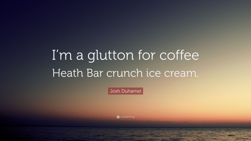Josh Duhamel Quote: “I’m a glutton for coffee Heath Bar crunch ice cream.”