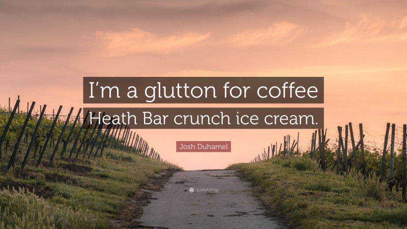Josh Duhamel Quote: “I’m a glutton for coffee Heath Bar crunch ice cream.”