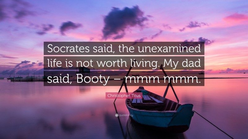 Christopher Titus Quote: “Socrates said, the unexamined life is not worth living. My dad said, Booty – mmm mmm.”